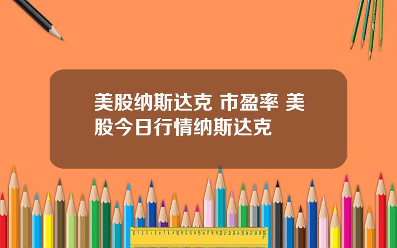美股纳斯达克 市盈率 美股今日行情纳斯达克
